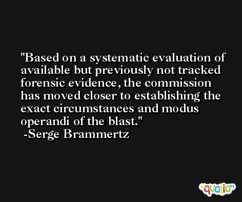 Based on a systematic evaluation of available but previously not tracked forensic evidence, the commission has moved closer to establishing the exact circumstances and modus operandi of the blast. -Serge Brammertz