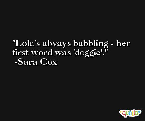 Lola's always babbling - her first word was 'doggie'. -Sara Cox