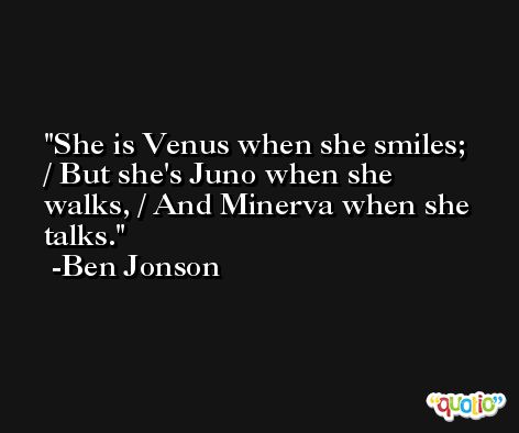 She is Venus when she smiles; / But she's Juno when she walks, / And Minerva when she talks. -Ben Jonson