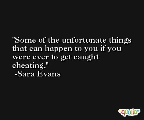 Some of the unfortunate things that can happen to you if you were ever to get caught cheating. -Sara Evans