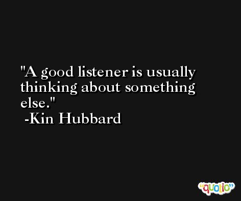 A good listener is usually thinking about something else. -Kin Hubbard