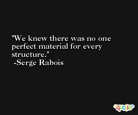 We knew there was no one perfect material for every structure. -Serge Rabois