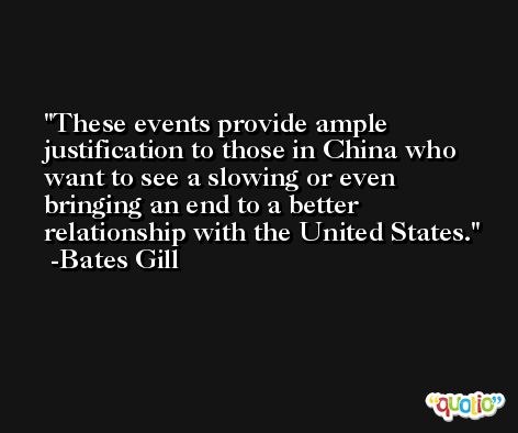 These events provide ample justification to those in China who want to see a slowing or even bringing an end to a better relationship with the United States. -Bates Gill