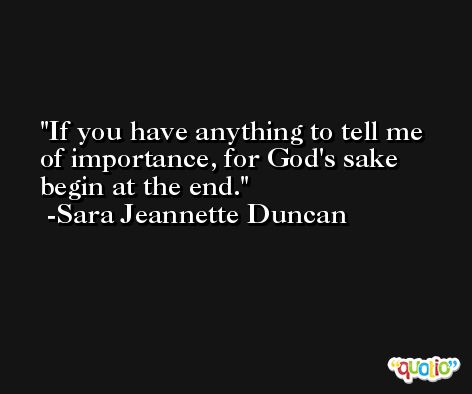 If you have anything to tell me of importance, for God's sake begin at the end. -Sara Jeannette Duncan