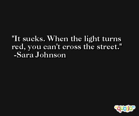 It sucks. When the light turns red, you can't cross the street. -Sara Johnson
