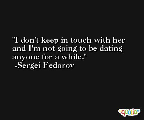I don't keep in touch with her and I'm not going to be dating anyone for a while. -Sergei Fedorov