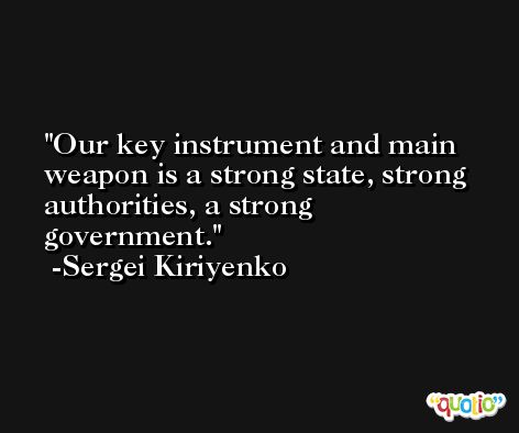 Our key instrument and main weapon is a strong state, strong authorities, a strong government. -Sergei Kiriyenko