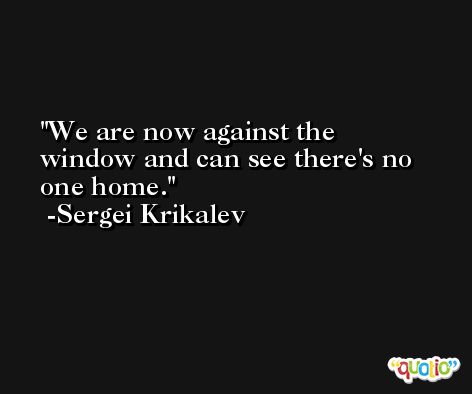 We are now against the window and can see there's no one home. -Sergei Krikalev