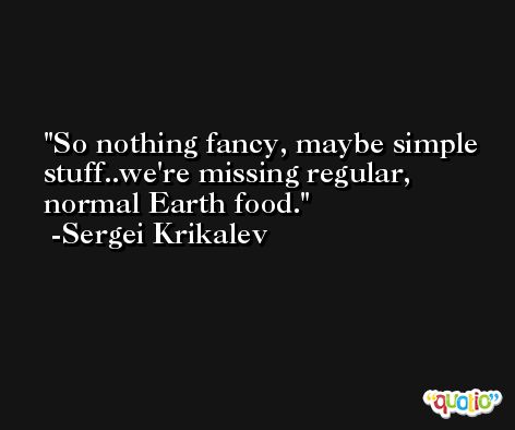 So nothing fancy, maybe simple stuff..we're missing regular, normal Earth food. -Sergei Krikalev