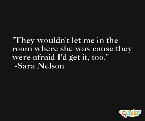 They wouldn't let me in the room where she was cause they were afraid I'd get it, too. -Sara Nelson