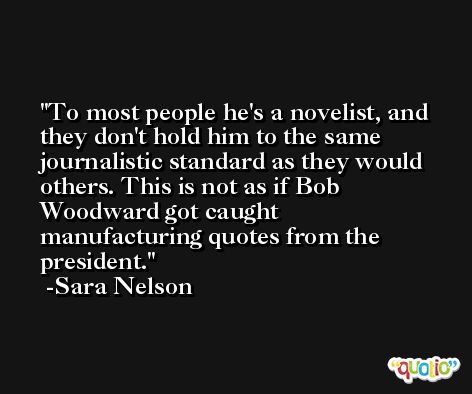 To most people he's a novelist, and they don't hold him to the same journalistic standard as they would others. This is not as if Bob Woodward got caught manufacturing quotes from the president. -Sara Nelson