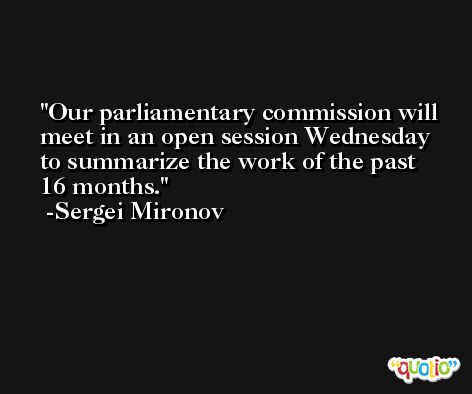 Our parliamentary commission will meet in an open session Wednesday to summarize the work of the past 16 months. -Sergei Mironov