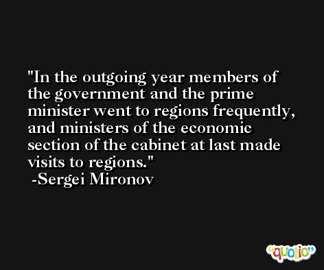In the outgoing year members of the government and the prime minister went to regions frequently, and ministers of the economic section of the cabinet at last made visits to regions. -Sergei Mironov