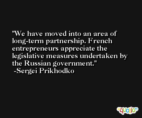 We have moved into an area of long-term partnership. French entrepreneurs appreciate the legislative measures undertaken by the Russian government. -Sergei Prikhodko
