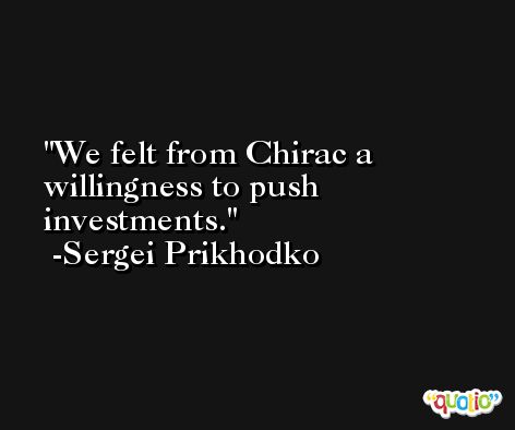 We felt from Chirac a willingness to push investments. -Sergei Prikhodko