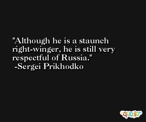 Although he is a staunch right-winger, he is still very respectful of Russia. -Sergei Prikhodko