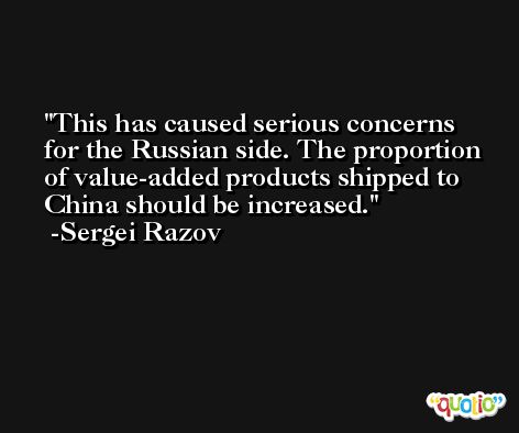 This has caused serious concerns for the Russian side. The proportion of value-added products shipped to China should be increased. -Sergei Razov