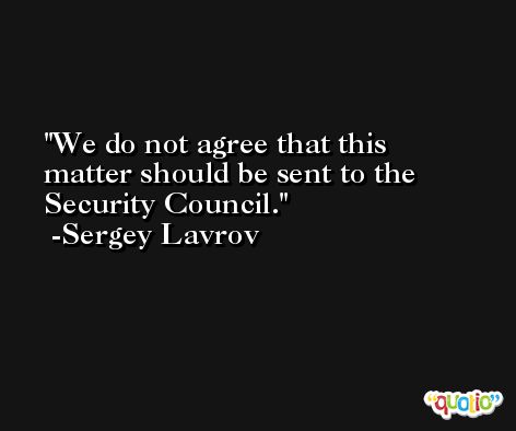 We do not agree that this matter should be sent to the Security Council. -Sergey Lavrov