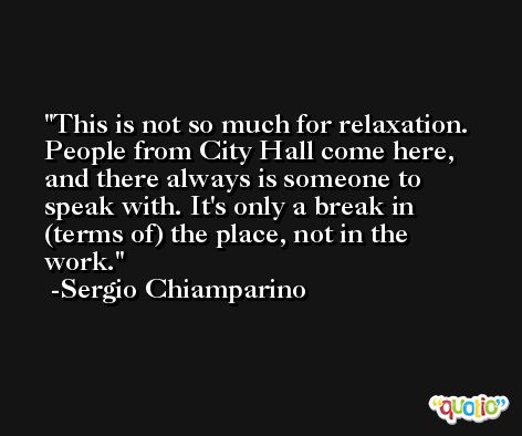 This is not so much for relaxation. People from City Hall come here, and there always is someone to speak with. It's only a break in (terms of) the place, not in the work. -Sergio Chiamparino