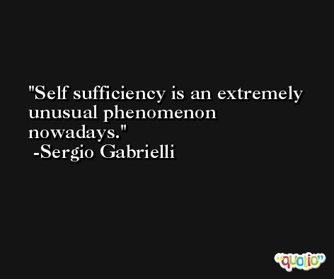 Self sufficiency is an extremely unusual phenomenon nowadays. -Sergio Gabrielli