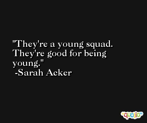 They're a young squad. They're good for being young. -Sarah Acker