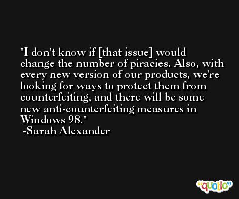 I don't know if [that issue] would change the number of piracies. Also, with every new version of our products, we're looking for ways to protect them from counterfeiting, and there will be some new anti-counterfeiting measures in Windows 98. -Sarah Alexander