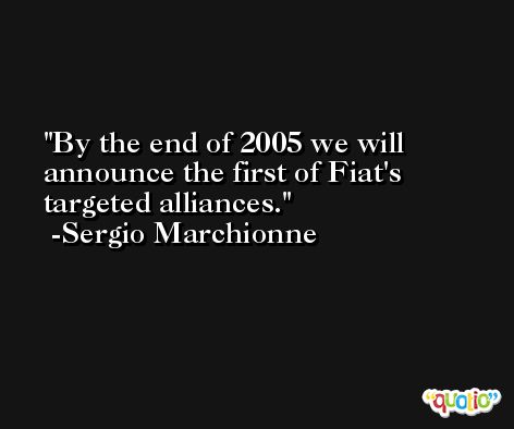 By the end of 2005 we will announce the first of Fiat's targeted alliances. -Sergio Marchionne