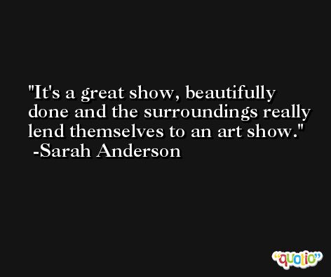It's a great show, beautifully done and the surroundings really lend themselves to an art show. -Sarah Anderson