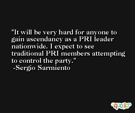 It will be very hard for anyone to gain ascendancy as a PRI leader nationwide. I expect to see traditional PRI members attempting to control the party. -Sergio Sarmiento
