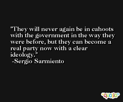 They will never again be in cahoots with the government in the way they were before, but they can become a real party now with a clear ideology. -Sergio Sarmiento