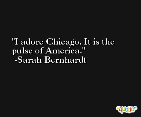 I adore Chicago. It is the pulse of America. -Sarah Bernhardt