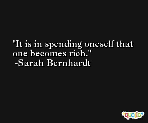 It is in spending oneself that one becomes rich. -Sarah Bernhardt