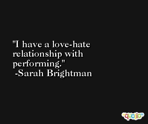 I have a love-hate relationship with performing. -Sarah Brightman