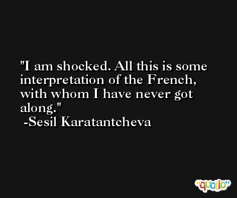 I am shocked. All this is some interpretation of the French, with whom I have never got along. -Sesil Karatantcheva