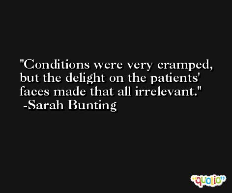 Conditions were very cramped, but the delight on the patients' faces made that all irrelevant. -Sarah Bunting