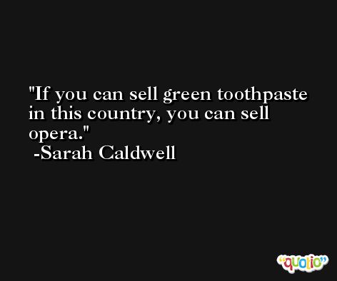 If you can sell green toothpaste in this country, you can sell opera. -Sarah Caldwell
