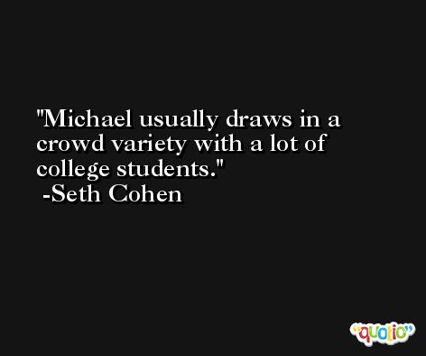Michael usually draws in a crowd variety with a lot of college students. -Seth Cohen