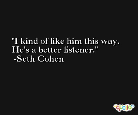 I kind of like him this way. He's a better listener. -Seth Cohen