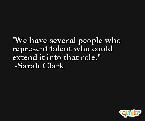 We have several people who represent talent who could extend it into that role. -Sarah Clark