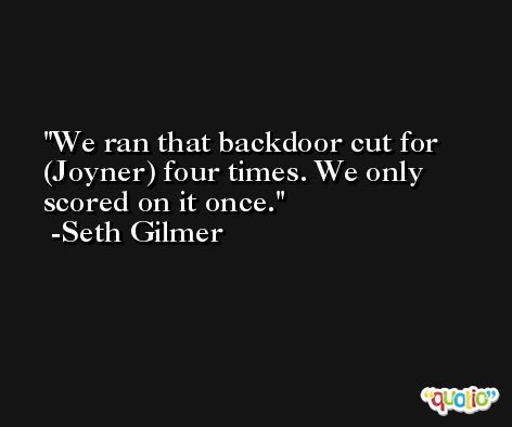 We ran that backdoor cut for (Joyner) four times. We only scored on it once. -Seth Gilmer