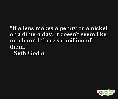 If a lens makes a penny or a nickel or a dime a day, it doesn't seem like much until there's a million of them. -Seth Godin