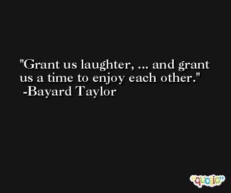 Grant us laughter, ... and grant us a time to enjoy each other. -Bayard Taylor