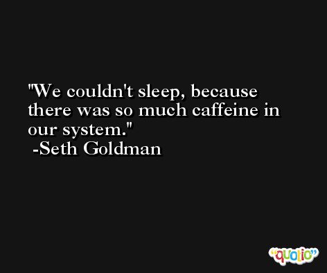 We couldn't sleep, because there was so much caffeine in our system. -Seth Goldman