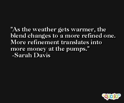 As the weather gets warmer, the blend changes to a more refined one. More refinement translates into more money at the pumps. -Sarah Davis