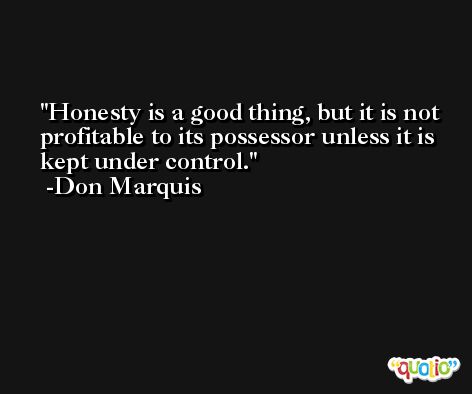 Honesty is a good thing, but it is not profitable to its possessor unless it is kept under control. -Don Marquis