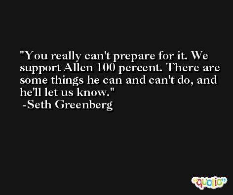 You really can't prepare for it. We support Allen 100 percent. There are some things he can and can't do, and he'll let us know. -Seth Greenberg
