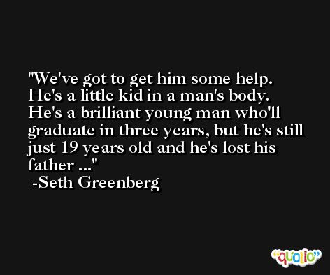 We've got to get him some help. He's a little kid in a man's body. He's a brilliant young man who'll graduate in three years, but he's still just 19 years old and he's lost his father ... -Seth Greenberg