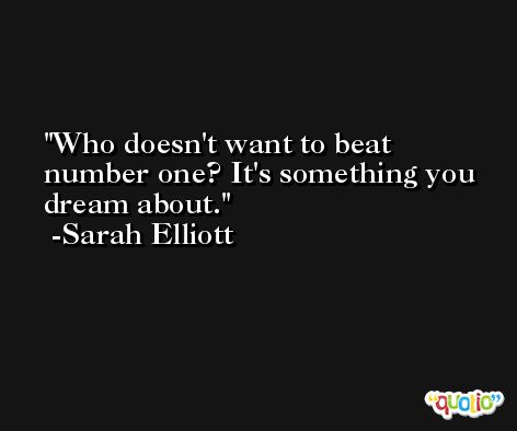 Who doesn't want to beat number one? It's something you dream about. -Sarah Elliott