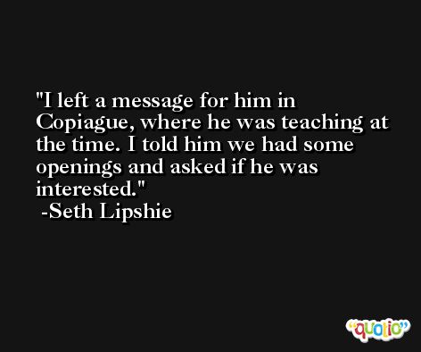 I left a message for him in Copiague, where he was teaching at the time. I told him we had some openings and asked if he was interested. -Seth Lipshie