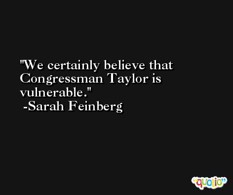 We certainly believe that Congressman Taylor is vulnerable. -Sarah Feinberg